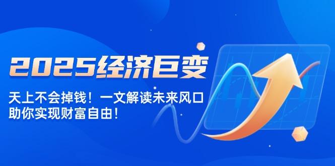 2025经济巨变，天上不会掉钱！一文解读未来风口，助你实现财富自由！-航海圈