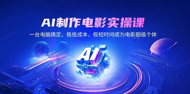 AI制作电影实操课，一台电脑搞定，极低成本，极短时间成为电影超级个体-航海圈