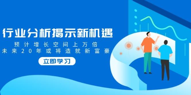 行业分析揭示新机遇，预计增长空间上万倍，未来20年或将造就新富豪-航海圈
