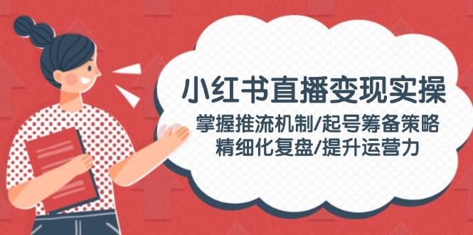 小红书直播变现实操：掌握推流机制/起号筹备策略/精细化复盘/提升运营力-航海圈