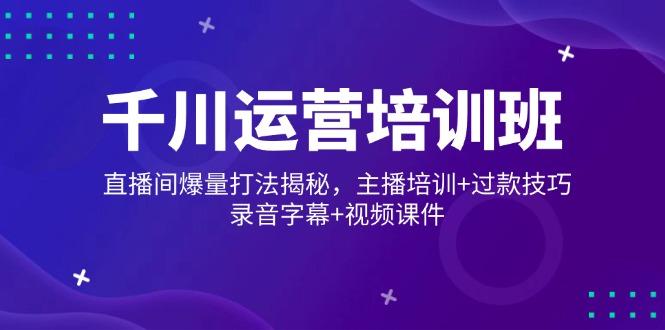 千川运营培训班，直播间爆量打法揭秘，主播培训+过款技巧，录音字幕+视频-航海圈