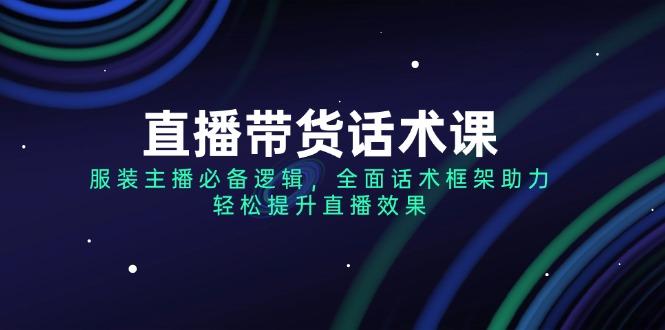 直播带货话术课，服装主播必备逻辑，全面话术框架助力，轻松提升直播效果-航海圈
