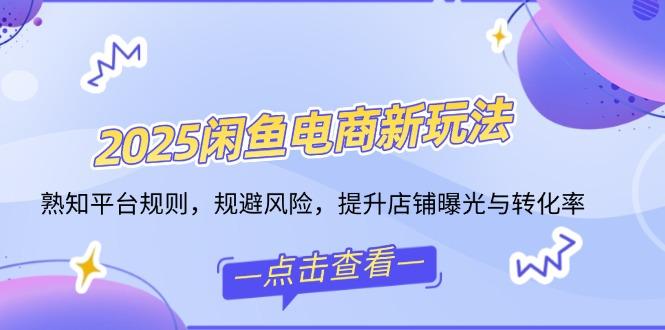 2025闲鱼电商新玩法，熟知平台规则，规避风险，提升店铺曝光与转化率-航海圈