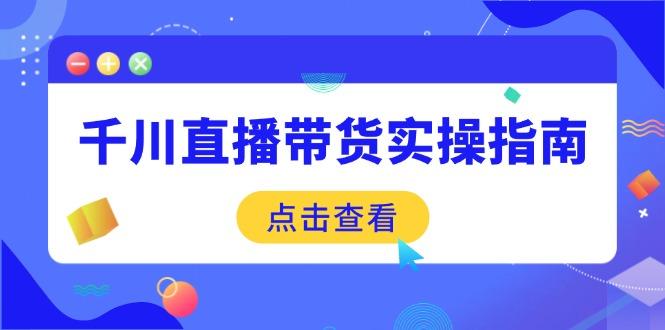 千川直播带货实操指南：从选品到数据优化，基础到实操全面覆盖-航海圈