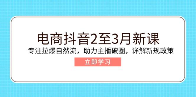 电商抖音2至3月新课：专注拉爆自然流，助力主播破圈，详解新规政策-航海圈