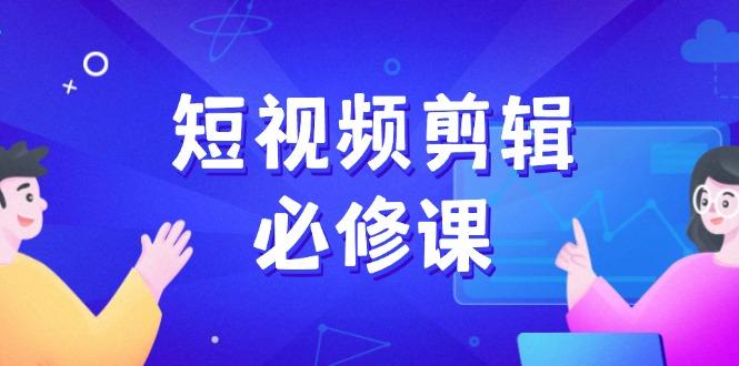 短视频剪辑必修课，百万剪辑师成长秘籍，找素材、拆片、案例拆解-航海圈
