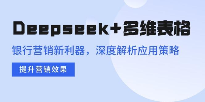 Deepseek+多维表格，银行营销新利器，深度解析应用策略，提升营销效果-航海圈