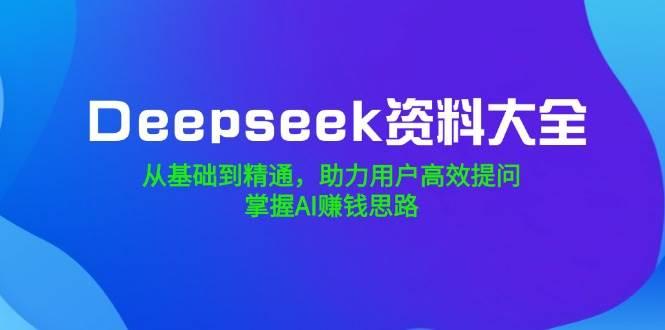 Deepseek资料大全，从基础到精通，助力用户高效提问，掌握AI赚钱思路-航海圈