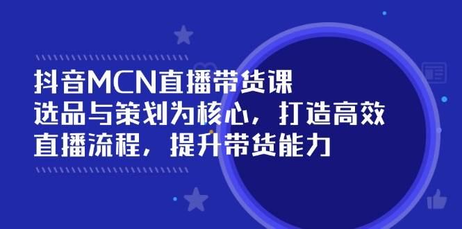 抖音MCN直播带货课：选品与策划为核心, 打造高效直播流程, 提升带货能力-航海圈