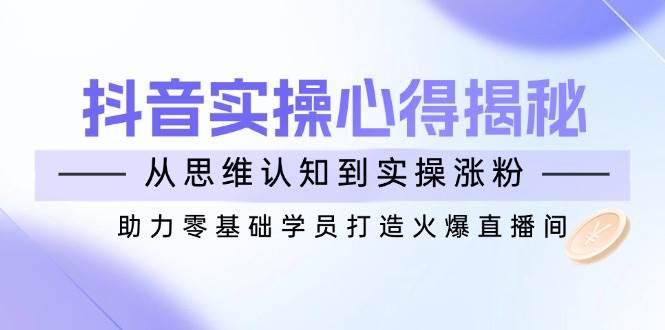 抖音实战心得揭秘，从思维认知到实操涨粉，助力零基础学员打造火爆直播间-航海圈