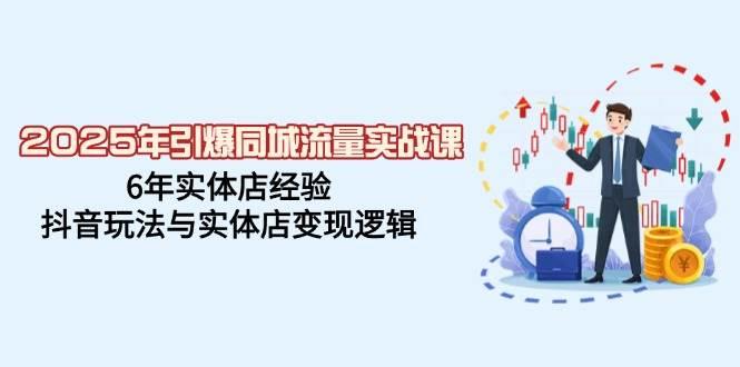 2025年引爆同城流量实战课，6年实体店经验，抖音玩法与实体店变现逻辑-航海圈
