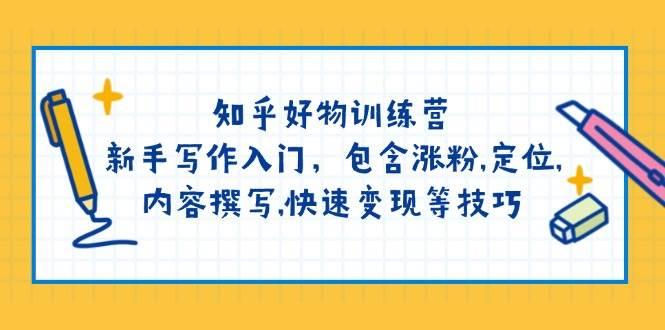 知乎好物训练营：新手写作入门，包含涨粉，定位，内容撰写，快速变现等技巧-航海圈