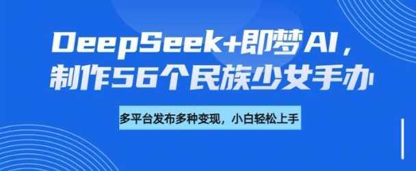 DeepSeek+即梦AI，制作56个民族少女手办，附详细教程+变现方向-航海圈