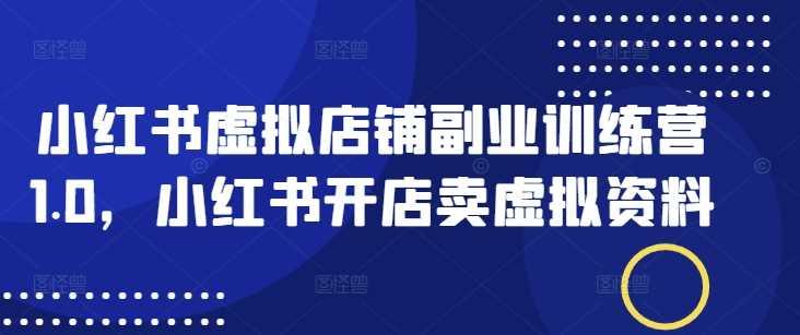 小红书虚拟店铺副业训练营1.0，小红书开店卖虚拟资料-航海圈
