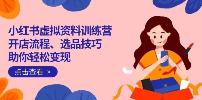 （14372期）小红书虚拟资料训练营：开店流程、选品技巧一网打尽，助你轻松变现-航海圈