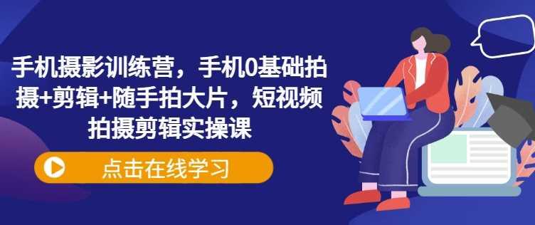 手机摄影训练营，手机0基础拍摄+剪辑+随手拍大片，短视频拍摄剪辑实操课-航海圈