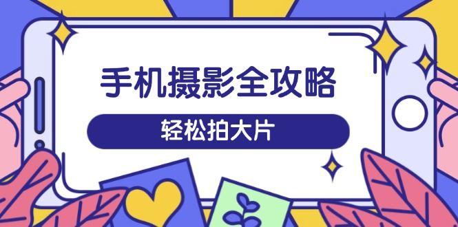 （14476期）手机摄影全攻略，从拍摄到剪辑，训练营带你玩转短视频，轻松拍大片-航海圈