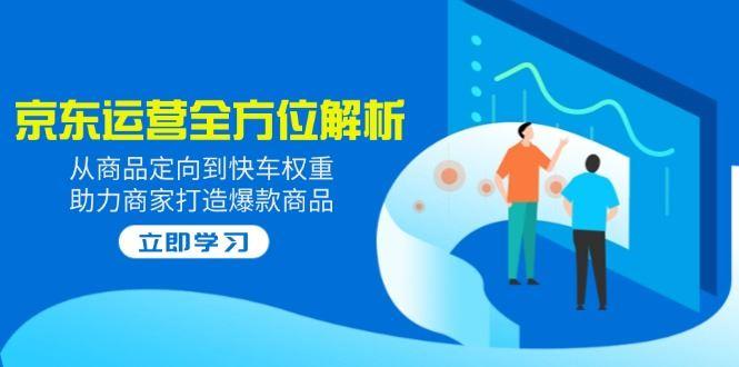 （14477期）2025京东运营全方位解析：从商品定向到快车权重，助力商家打造爆款商品-航海圈