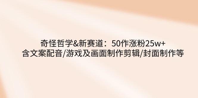 （14480期）奇怪哲学-新赛道：50作涨粉25w+含文案配音/游戏及画面制作剪辑/封面制作等-航海圈