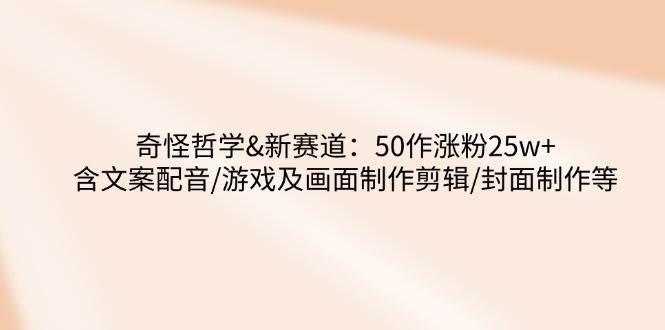 奇怪哲学-新赛道：50作涨粉25w+含文案配音/游戏及画面制作剪辑/封面制作等-航海圈