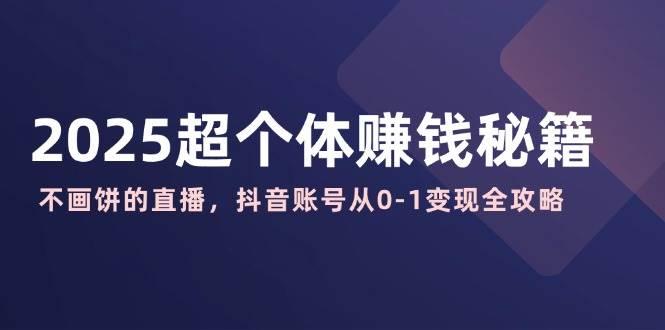 2025超个体赚钱秘籍：不画饼的直播，抖音账号从0-1变现全攻略-航海圈