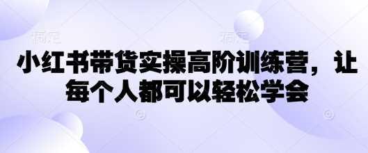 小红书带货实操高阶训练营，让每个人都可以轻松学会-航海圈