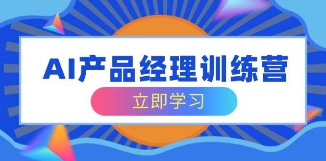 AI产品经理训练营，全面掌握核心知识体系，轻松应对求职转行挑战-航海圈