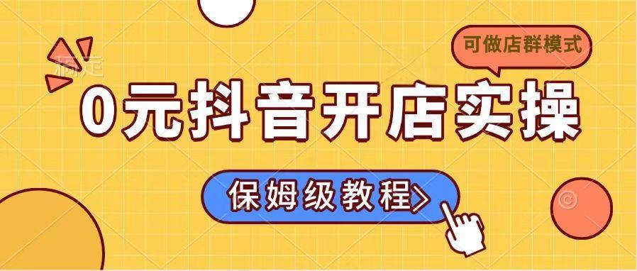 （14538期）0元抖音开店实操，保姆级教程适合小白（可做店群模式）-航海圈