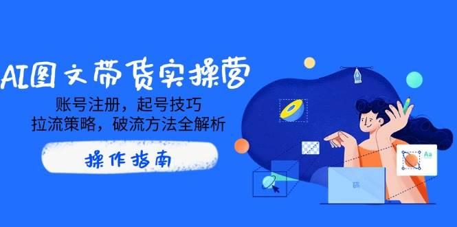 AI图文带货实操营，账号注册，起号技巧，拉流策略，破流方法全解析-航海圈