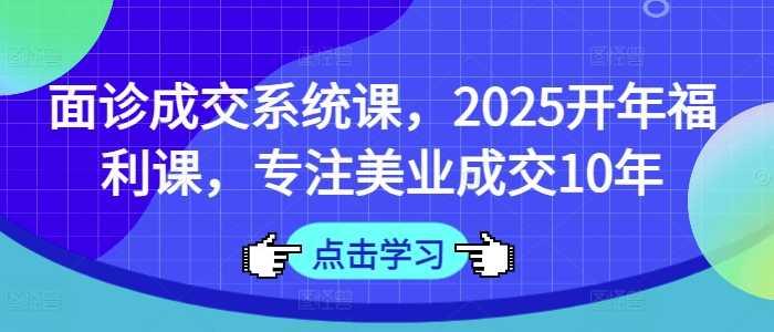 面诊成交系统课，2025开年福利课，专注美业成交10年-航海圈