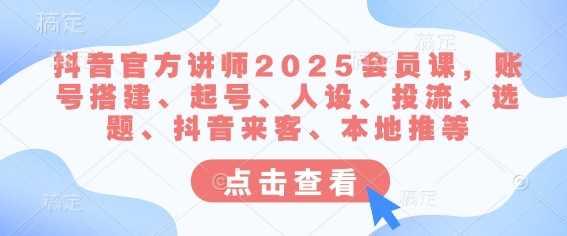 抖音官方讲师2025会员课，账号搭建、起号、人设、投流、选题、抖音来客、本地推等-航海圈