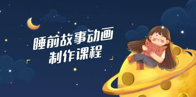 睡前故事动画制作课程，涵盖AI文案、配音、视频剪辑等，实现百分百原创-航海圈