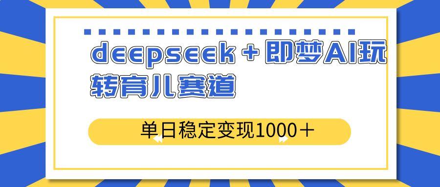 （14553期）deepseek＋即梦AI玩转育儿赛道，单日稳定变现1000＋育儿赛道-航海圈