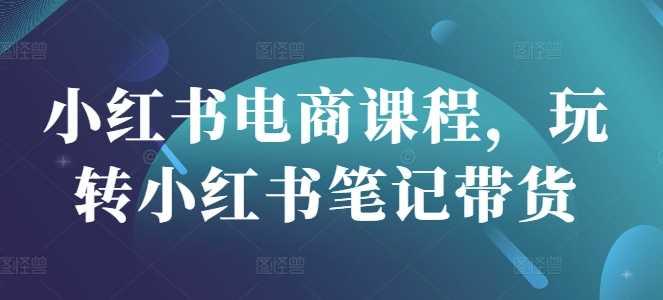 小红书电商课程，玩转小红书笔记带货-航海圈