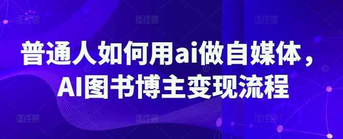 普通人如何用ai做自媒体，AI图书博主变现流程-航海圈