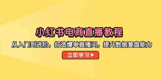 小红书电商直播教程，从入门到进阶，打造爆单直播间，提升数据复盘能力-航海圈