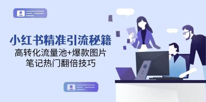 小红书精准引流秘籍，高转化流量池+爆款图片，笔记热门翻倍技巧-航海圈