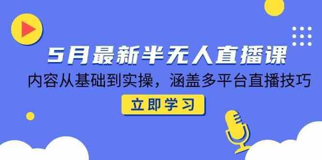 5月最新半无人直播课，内容从基础到实操，涵盖多平台直播技巧-航海圈