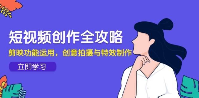 短视频创作全攻略，剪映功能运用，创意拍摄与特效制作-航海圈