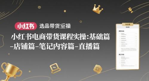小红书电商带货课程实操：基础篇-选品篇-店铺篇-笔记内容篇-直播篇-航海圈