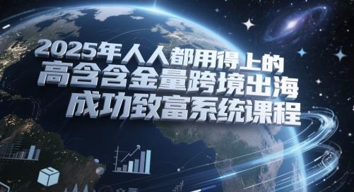 2025年人人都用得上的高含金量跨境出海成功致富系统课程-航海圈