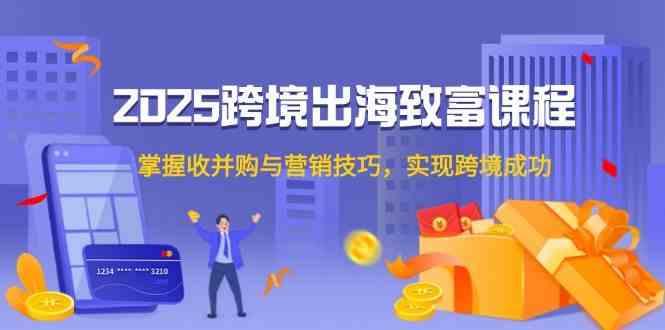 2025跨境出海致富课程，掌握收并购与营销技巧，实现跨境成功-航海圈