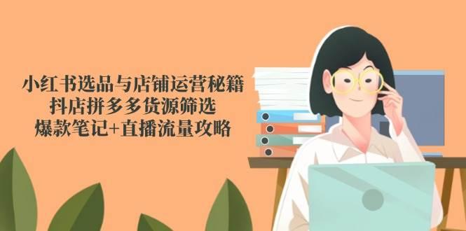 小红书选品与店铺运营秘籍，抖店拼多多货源筛选，爆款笔记+直播流量攻略-航海圈