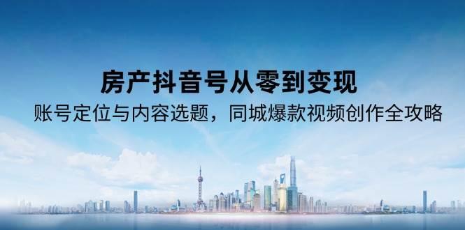 房产抖音号从零到变现，账号定位与内容选题，同城爆款视频创作全攻略-航海圈