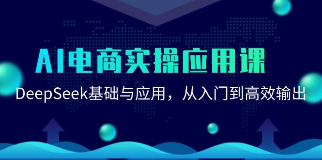 AI电商实操应用课：DeepSeek基础与应用，从入门到高效输出-航海圈