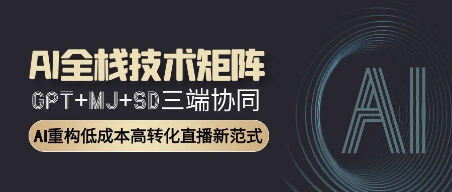 AI全栈技术矩阵：GPT+MJ+SD三端协同，AI重构低成本高转化直播新范式-航海圈