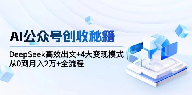 AI公众号创收秘籍：DeepSeek高效出文+4大变现模式，从0到月入2万+全流程-航海圈