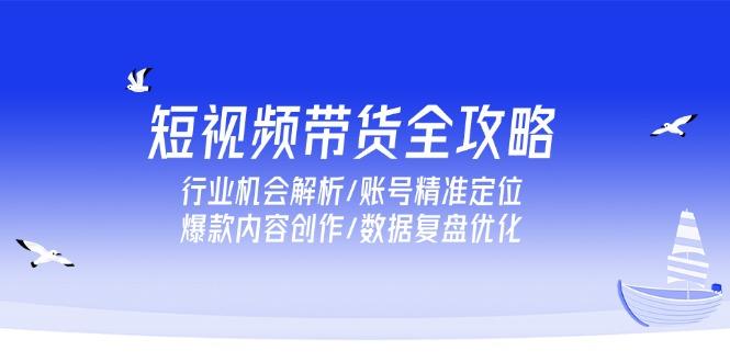 短视频带货全攻略，行业机会解析/账号精准定位/爆款内容创作/数据复盘优化-航海圈
