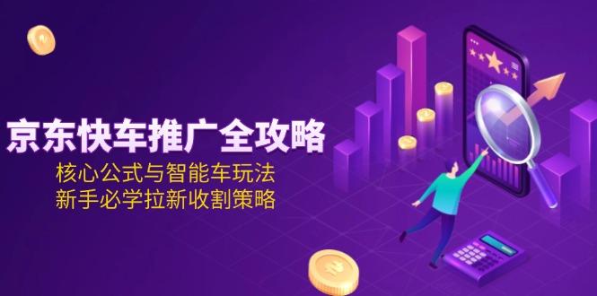 京东快车推广全攻略，核心公式与智能车玩法，新手必学拉新收割策略-航海圈