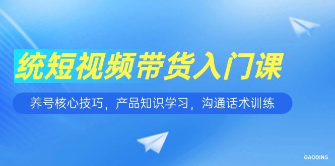 短视频带货入门课，养号核心技巧，产品知识学习，沟通话术训练-航海圈